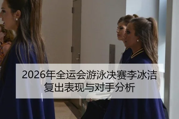 2026年全运会游泳决赛李冰洁复出表现与对手分析