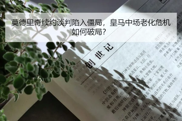 莫德里奇续约谈判陷入僵局，皇马中场老化危机如何破局？