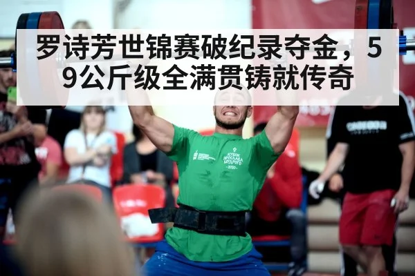 罗诗芳世锦赛破纪录夺金，59公斤级全满贯铸就传奇