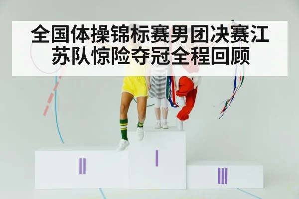 全国体操锦标赛男团决赛江苏队惊险夺冠全程回顾