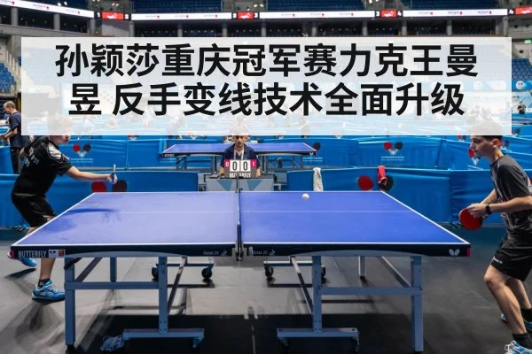 孙颖莎重庆冠军赛力克王曼昱 反手变线技术全面升级