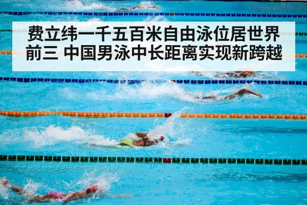 费立纬一千五百米自由泳位居世界前三 中国男泳中长距离实现新跨越