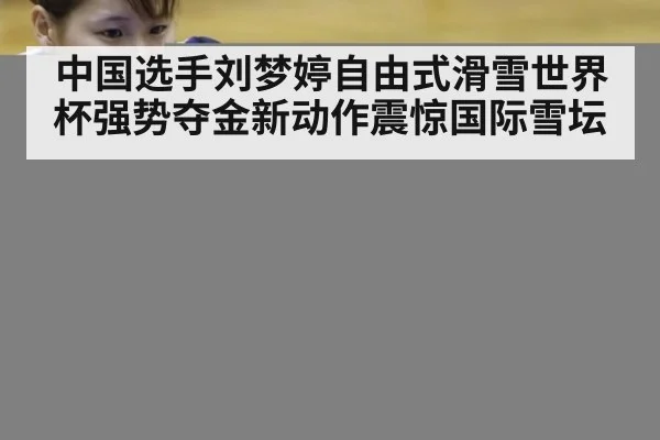中国选手刘梦婷自由式滑雪世界杯强势夺金新动作震惊国际雪坛